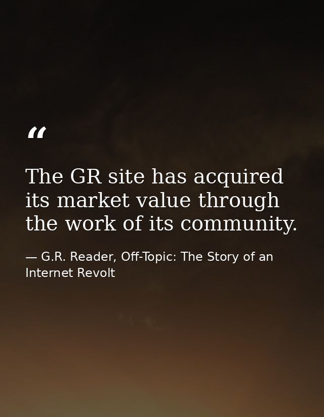 The GR site has acquired its market value through the work of its community. — G.R. Reader, Off-Topic: The Story of an Internet Revolt