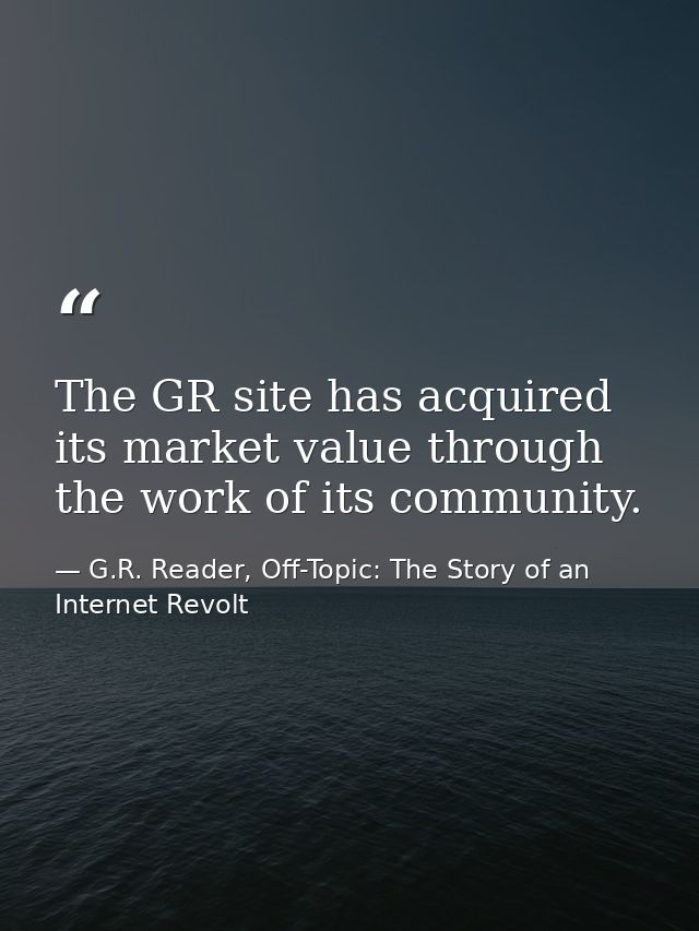 The GR site has acquired its market value through the work of its community. — G.R. Reader, Off-Topic: The Story of an Internet Revolt