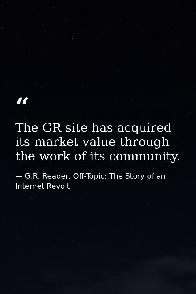 The GR site has acquired its market value through the work of its community. — G.R. Reader, Off-Topic: The Story of an Internet Revolt