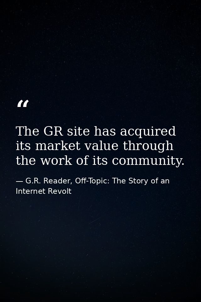 The GR site has acquired its market value through the work of its community. — G.R. Reader, Off-Topic: The Story of an Internet Revolt