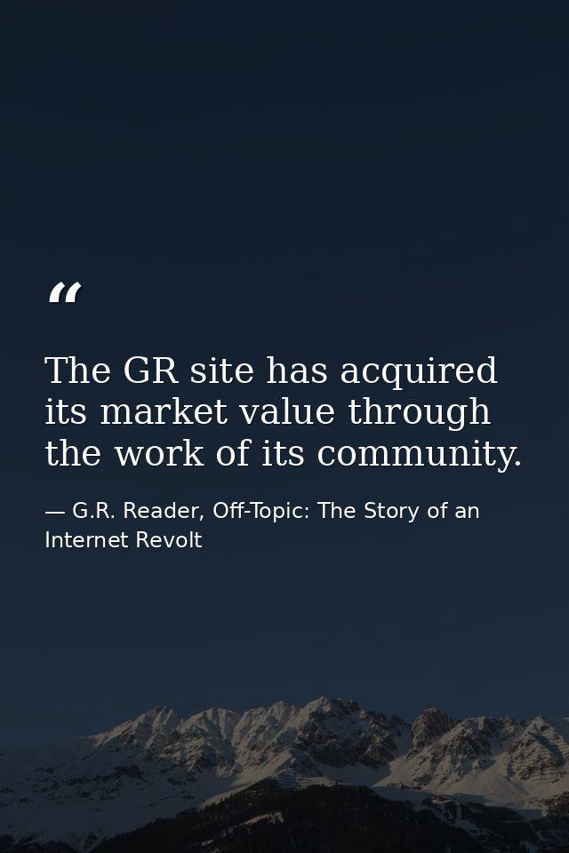 The GR site has acquired its market value through the work of its community. — G.R. Reader, Off-Topic: The Story of an Internet Revolt