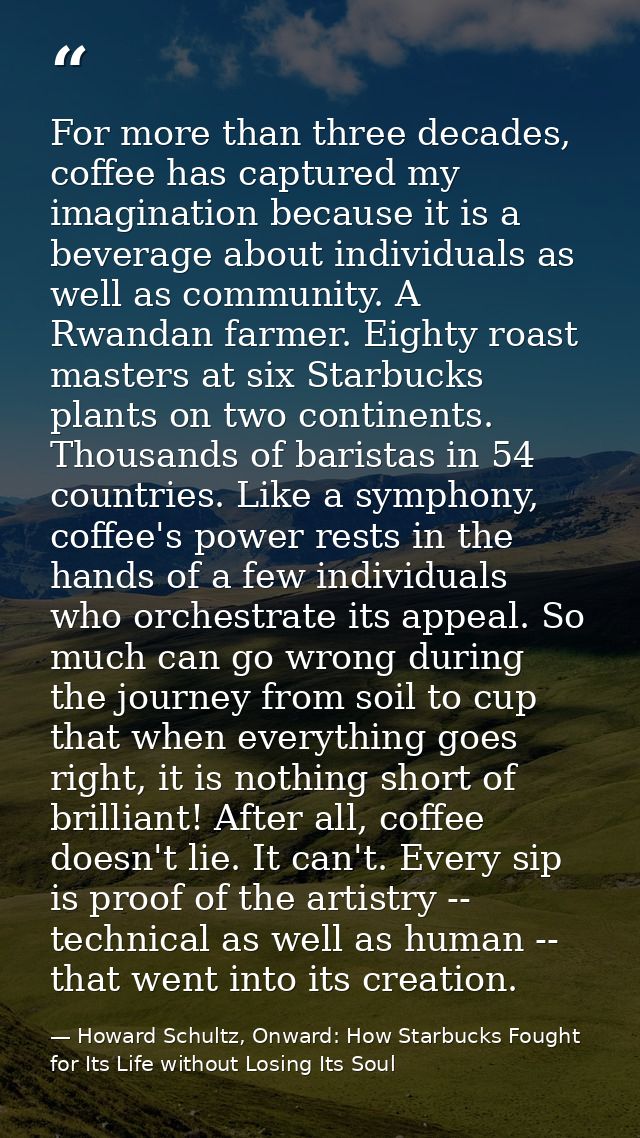 For more than three decades, coffee has captured my imagination because it is a beverage about individuals as well as co — Howard Schultz, Onward: How Starbucks Fought for Its Life without Losing Its Soul