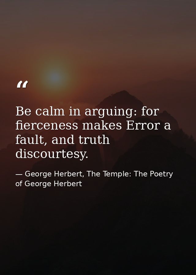 Be calm in arguing: for fierceness makes Error a fault, and truth discourtesy. — George Herbert, The Temple: The Poetry of George Herbert