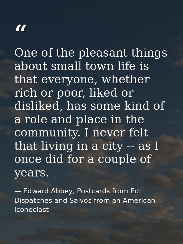 One of the pleasant things about small town life is that everyone, whether rich or poor, liked or disliked, has some kin — Edward Abbey, Postcards from Ed: Dispatches and Salvos from an American Iconoclast