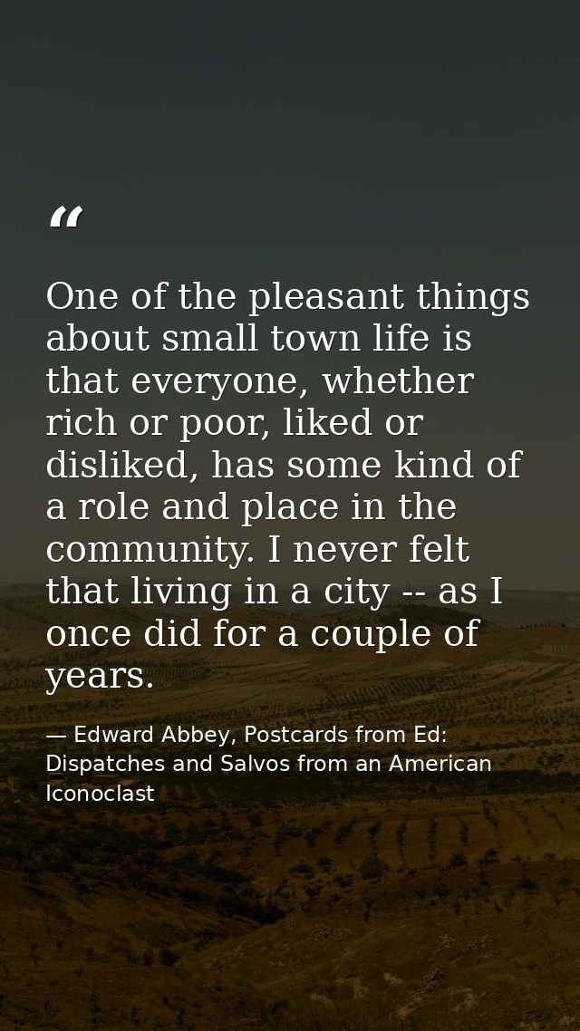 One of the pleasant things about small town life is that everyone, whether rich or poor, liked or disliked, has some kin — Edward Abbey, Postcards from Ed: Dispatches and Salvos from an American Iconoclast