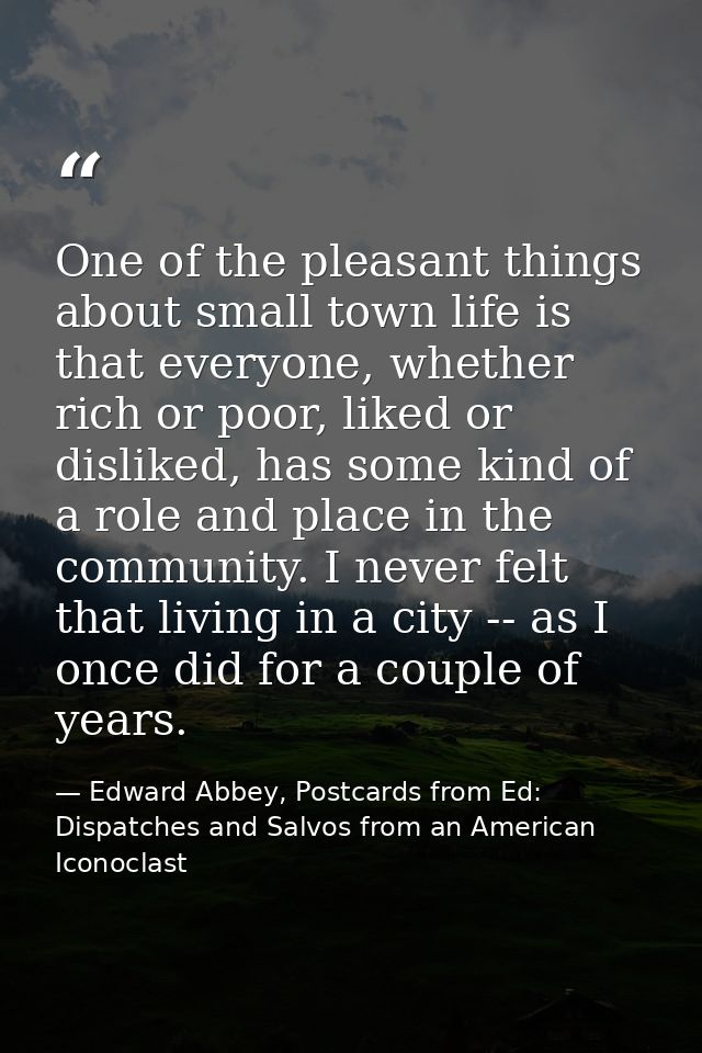 One of the pleasant things about small town life is that everyone, whether rich or poor, liked or disliked, has some kin — Edward Abbey, Postcards from Ed: Dispatches and Salvos from an American Iconoclast