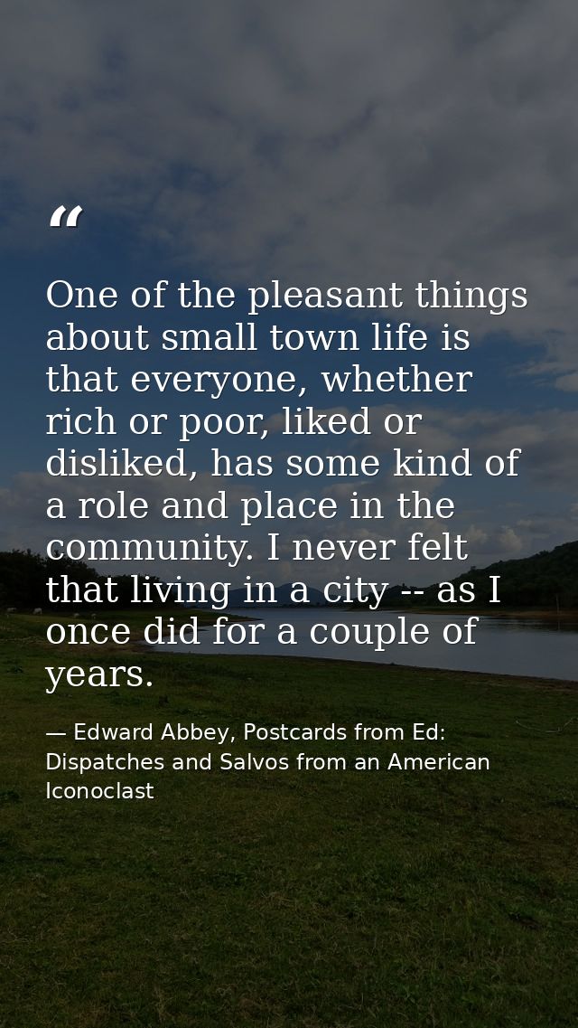 One of the pleasant things about small town life is that everyone, whether rich or poor, liked or disliked, has some kin — Edward Abbey, Postcards from Ed: Dispatches and Salvos from an American Iconoclast
