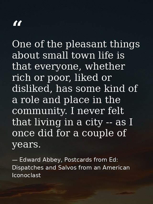 One of the pleasant things about small town life is that everyone, whether rich or poor, liked or disliked, has some kin — Edward Abbey, Postcards from Ed: Dispatches and Salvos from an American Iconoclast