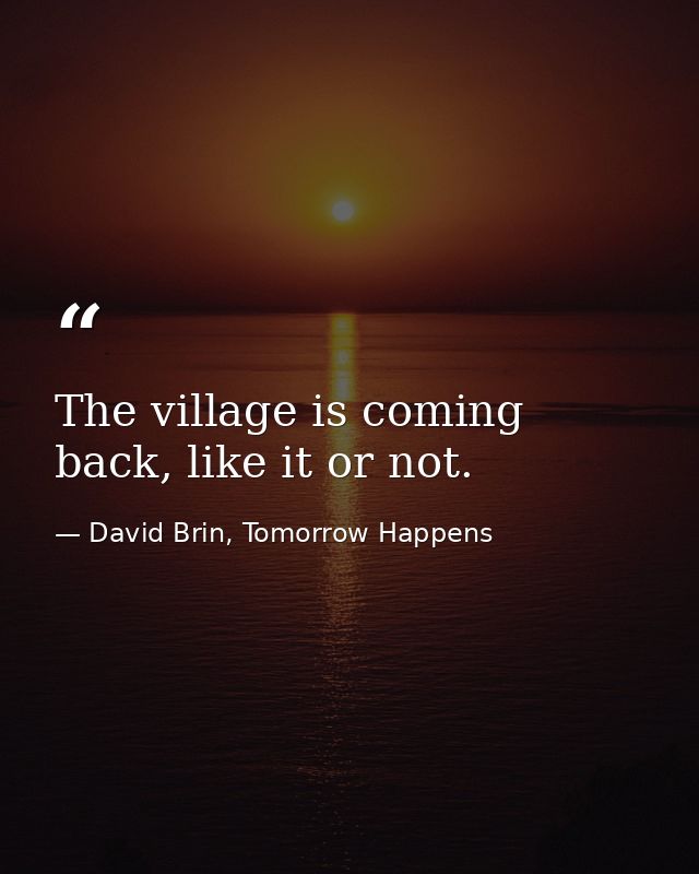 The village is coming back, like it or not. — David Brin, Tomorrow Happens