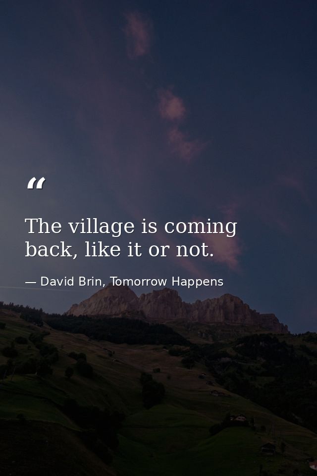The village is coming back, like it or not. — David Brin, Tomorrow Happens