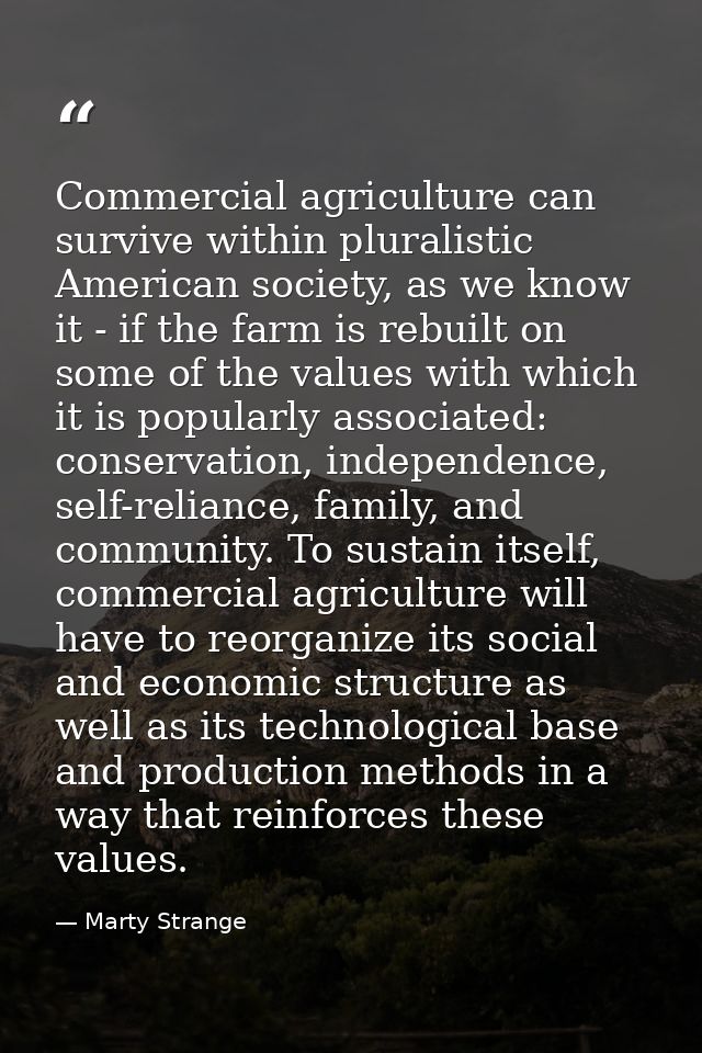 Commercial agriculture can survive within pluralistic American society, as we know it - if the farm is rebuilt on some o — Marty Strange