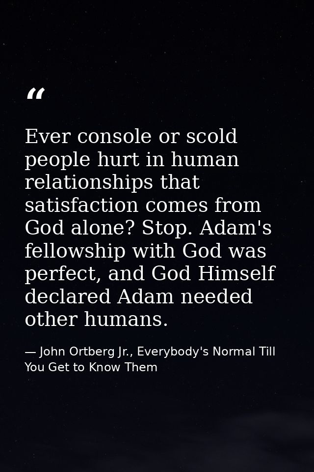 Ever console or scold people hurt in human relationships that satisfaction comes from God alone? Stop. Adam's fellowship — John Ortberg Jr., Everybody's Normal Till You Get to Know Them