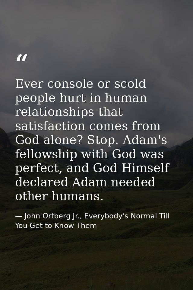 Ever console or scold people hurt in human relationships that satisfaction comes from God alone? Stop. Adam's fellowship — John Ortberg Jr., Everybody's Normal Till You Get to Know Them