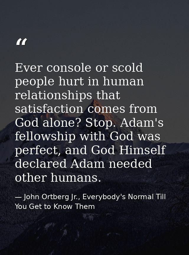 Ever console or scold people hurt in human relationships that satisfaction comes from God alone? Stop. Adam's fellowship — John Ortberg Jr., Everybody's Normal Till You Get to Know Them