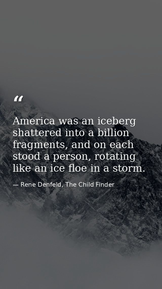 America was an iceberg shattered into a billion fragments, and on each stood a person, rotating like an ice floe in a st — Rene Denfeld, The Child Finder