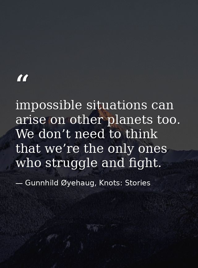 impossible situations can arise on other planets too. We don’t need to think that we’re the only ones who struggle and f — Gunnhild Øyehaug, Knots: Stories