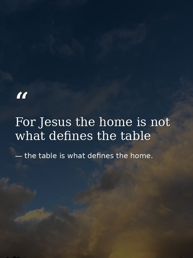 For Jesus the home is not what defines the table — the table is what defines the home.