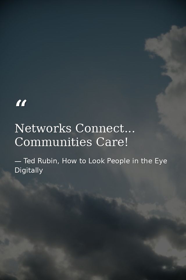 Networks Connect... Communities Care! — Ted Rubin, How to Look People in the Eye Digitally
