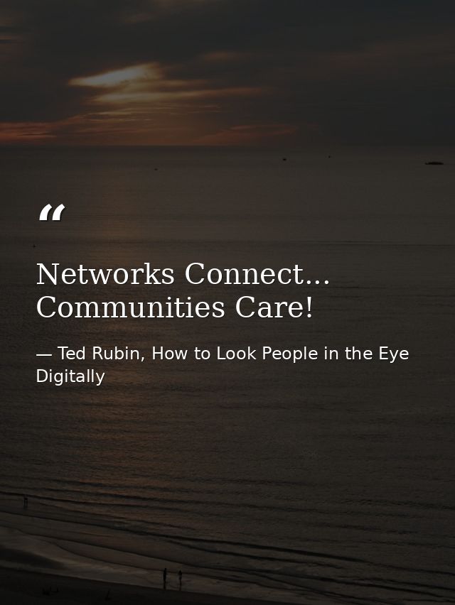 Networks Connect... Communities Care! — Ted Rubin, How to Look People in the Eye Digitally