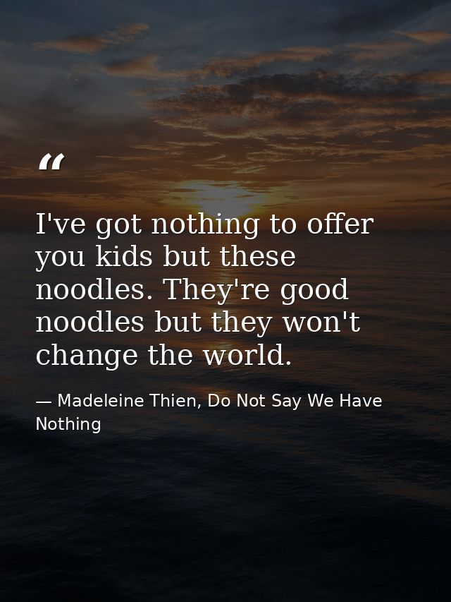 I've got nothing to offer you kids but these noodles. They're good noodles but they won't change the world. — Madeleine Thien, Do Not Say We Have Nothing