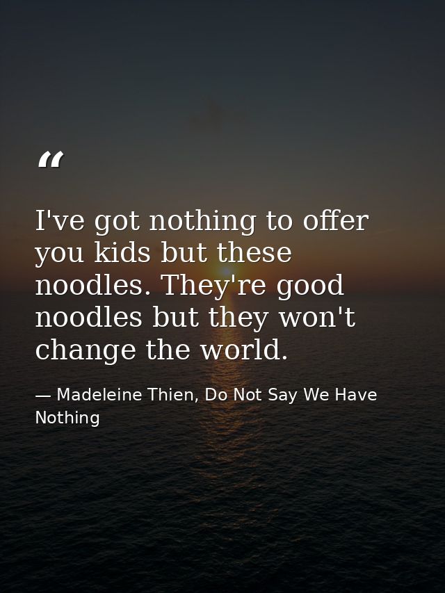 I've got nothing to offer you kids but these noodles. They're good noodles but they won't change the world. — Madeleine Thien, Do Not Say We Have Nothing
