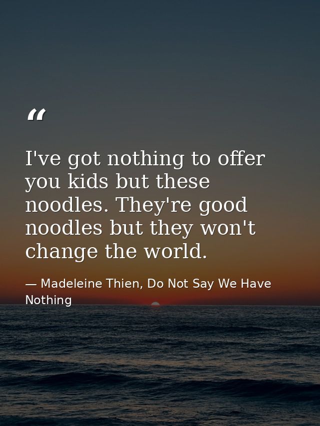 I've got nothing to offer you kids but these noodles. They're good noodles but they won't change the world. — Madeleine Thien, Do Not Say We Have Nothing