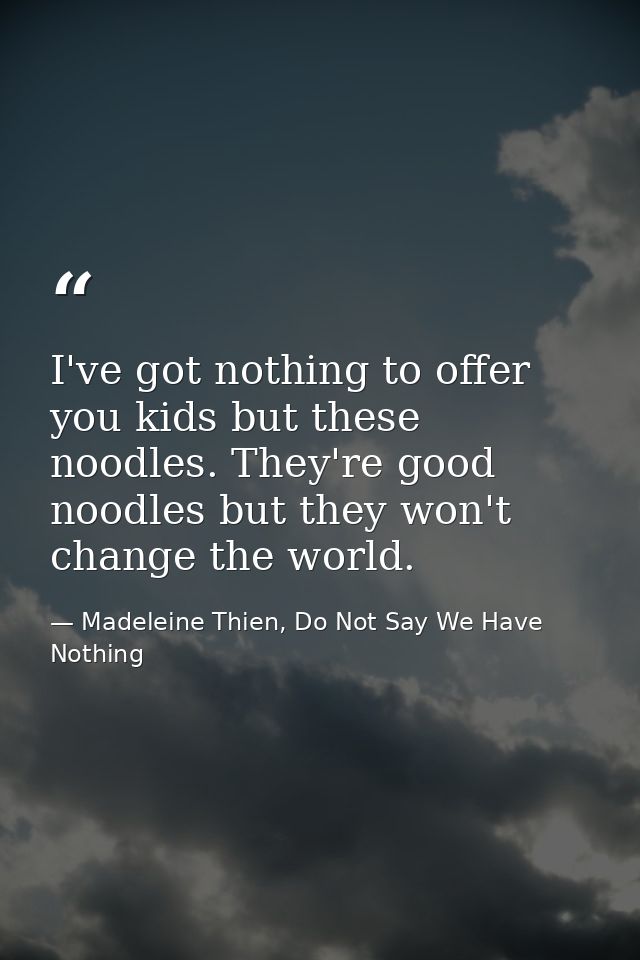 I've got nothing to offer you kids but these noodles. They're good noodles but they won't change the world. — Madeleine Thien, Do Not Say We Have Nothing