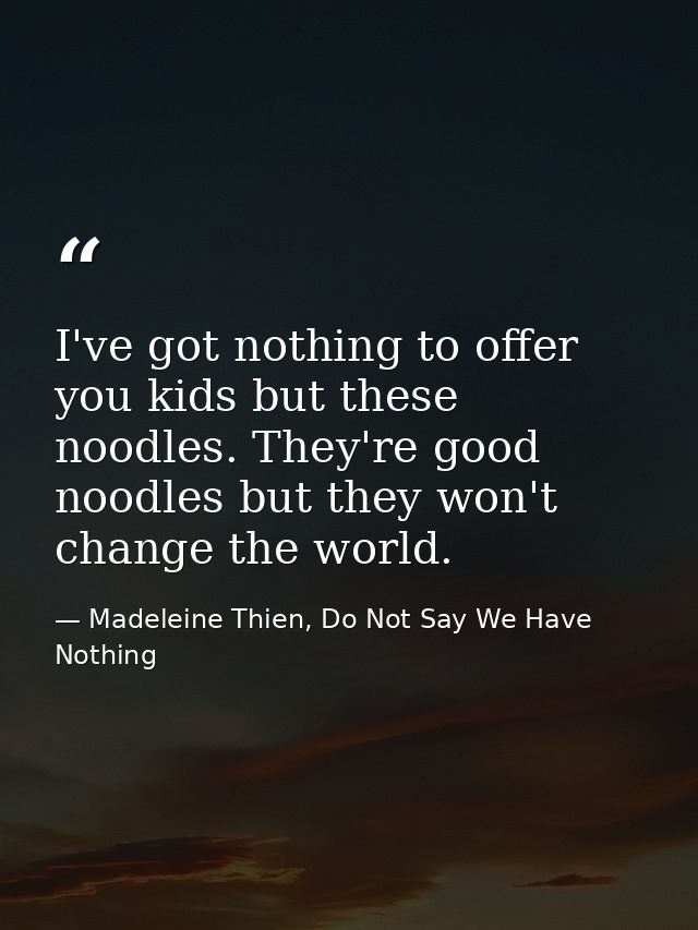 I've got nothing to offer you kids but these noodles. They're good noodles but they won't change the world. — Madeleine Thien, Do Not Say We Have Nothing
