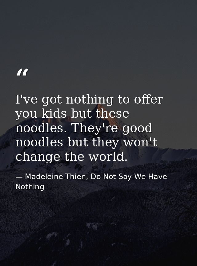 I've got nothing to offer you kids but these noodles. They're good noodles but they won't change the world. — Madeleine Thien, Do Not Say We Have Nothing