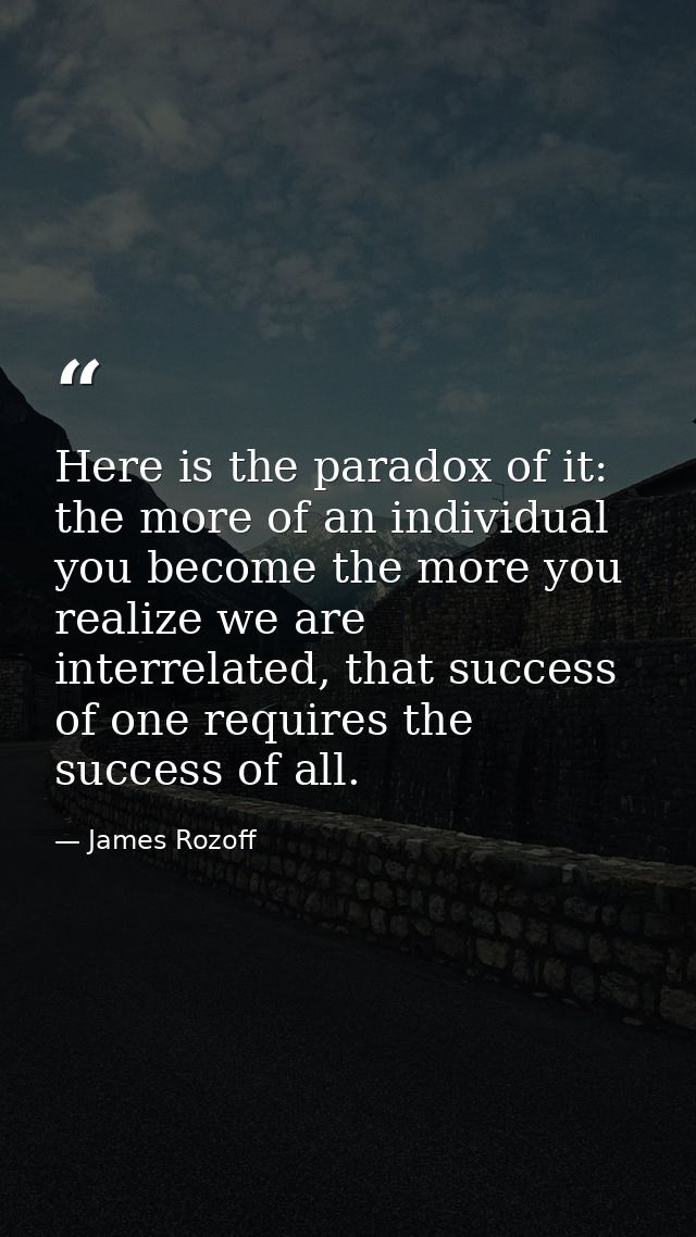 Here is the paradox of it: the more of an individual you become the more you realize we are interrelated, that success o — James Rozoff