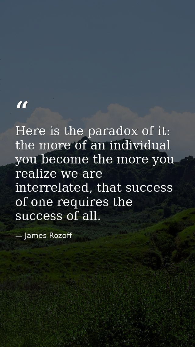Here is the paradox of it: the more of an individual you become the more you realize we are interrelated, that success o — James Rozoff