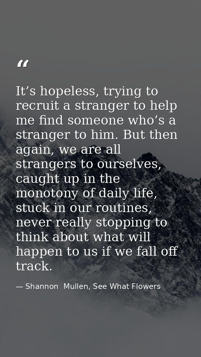 It’s hopeless, trying to recruit a stranger to help me find someone who’s a stranger to him. But then again, we are all  — Shannon  Mullen, See What Flowers