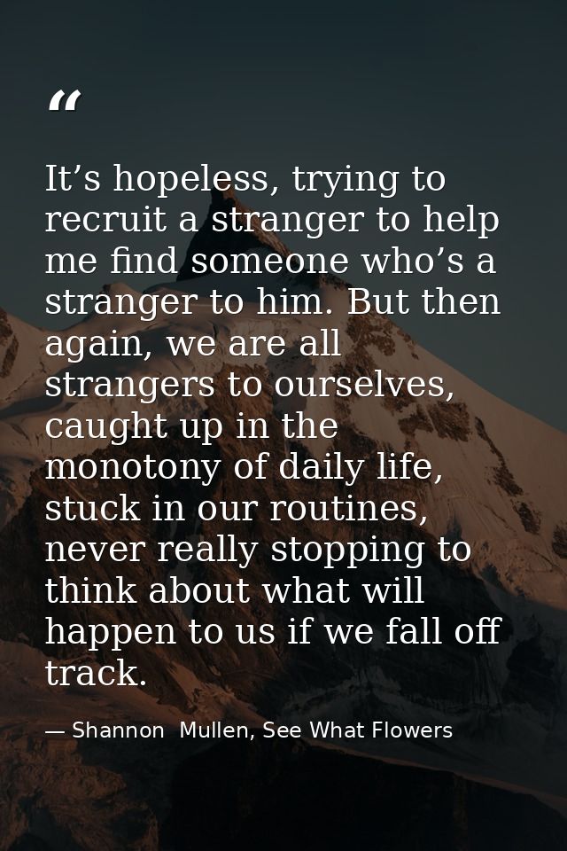 It’s hopeless, trying to recruit a stranger to help me find someone who’s a stranger to him. But then again, we are all  — Shannon  Mullen, See What Flowers