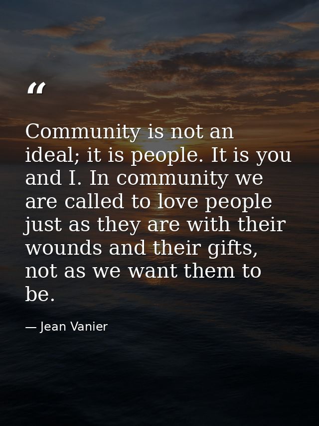 Community is not an ideal; it is people. It is you and I. In community we are called to love people just as they are wit — Jean Vanier