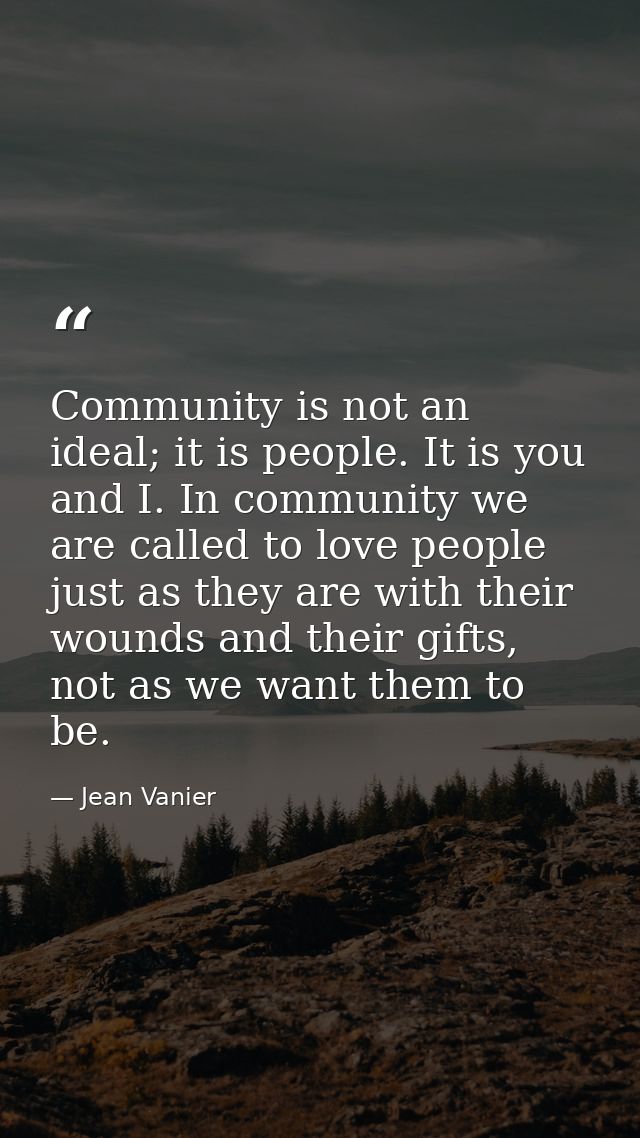 Community is not an ideal; it is people. It is you and I. In community we are called to love people just as they are wit — Jean Vanier