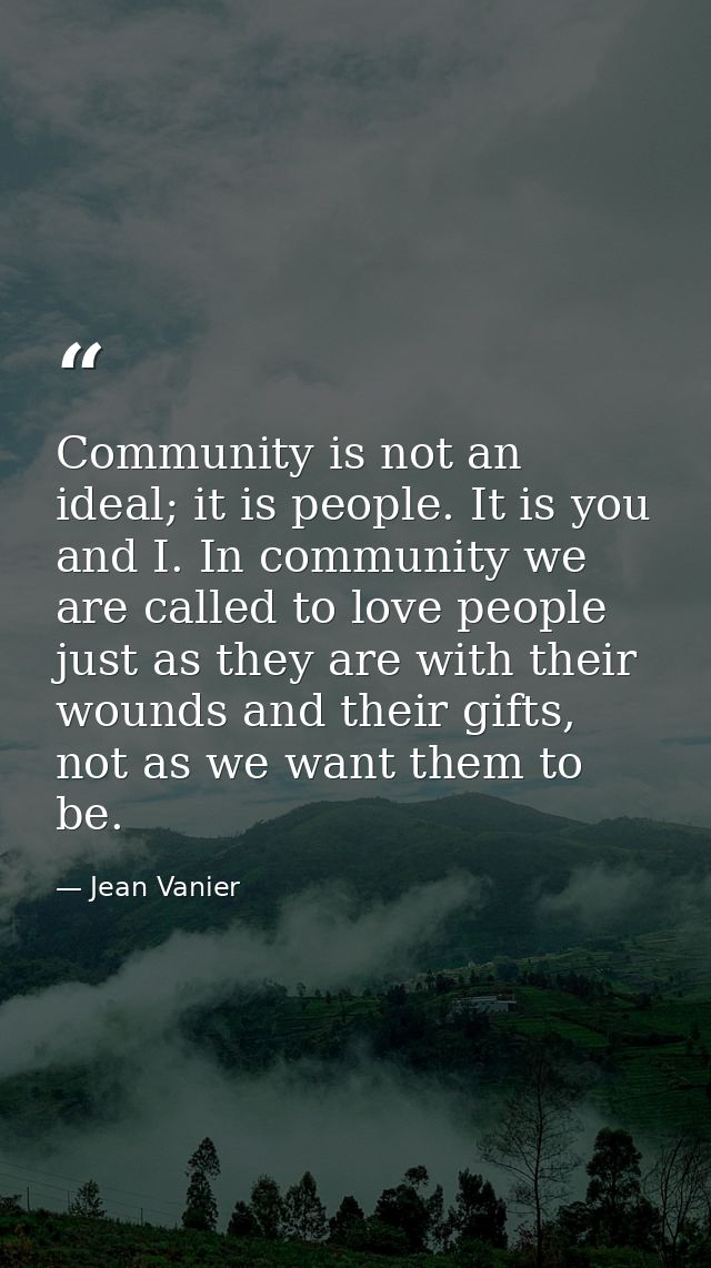 Community is not an ideal; it is people. It is you and I. In community we are called to love people just as they are wit — Jean Vanier