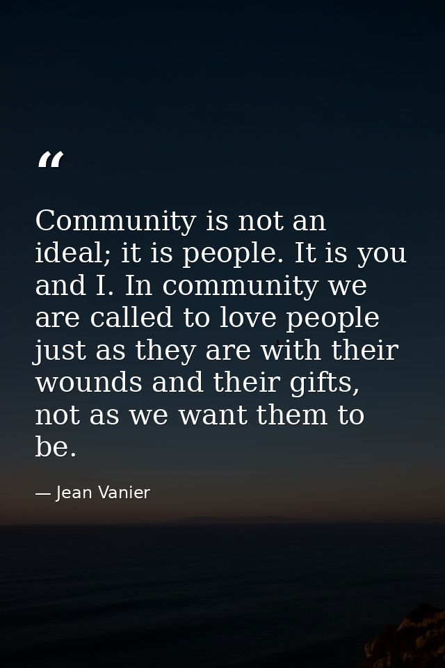 Community is not an ideal; it is people. It is you and I. In community we are called to love people just as they are wit — Jean Vanier
