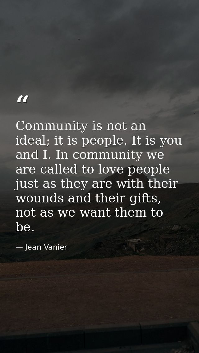 Community is not an ideal; it is people. It is you and I. In community we are called to love people just as they are wit — Jean Vanier