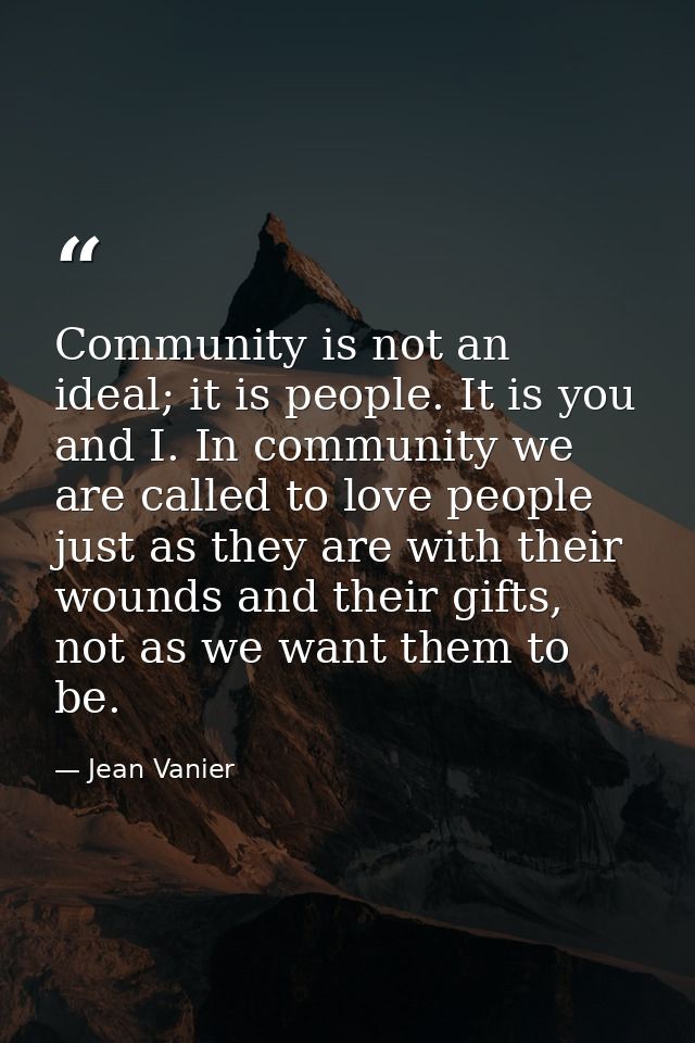 Community is not an ideal; it is people. It is you and I. In community we are called to love people just as they are wit — Jean Vanier