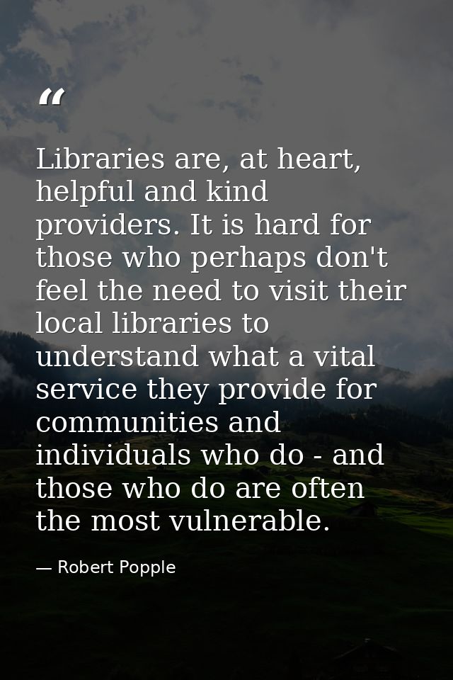 Libraries are, at heart, helpful and kind providers. It is hard for those who perhaps don't feel the need to visit their — Robert Popple
