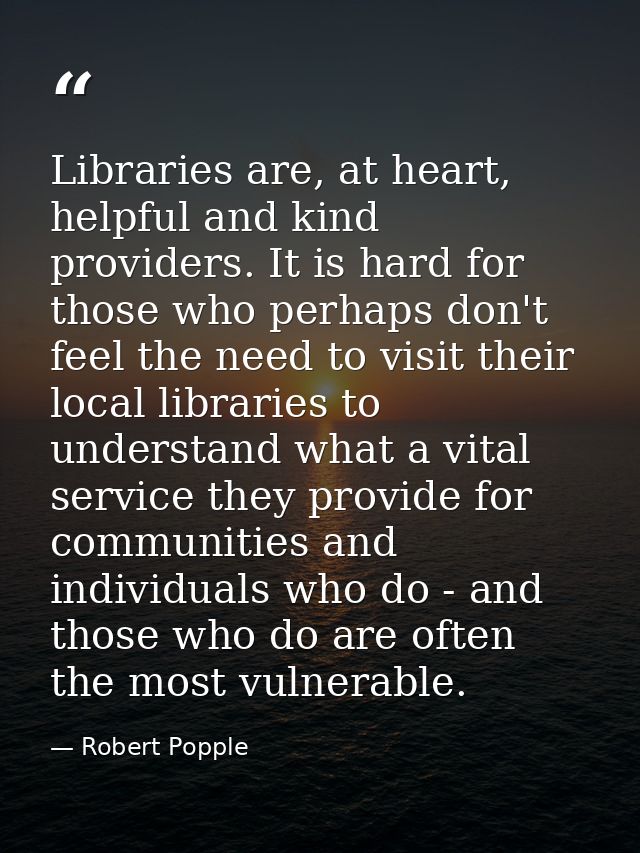 Libraries are, at heart, helpful and kind providers. It is hard for those who perhaps don't feel the need to visit their — Robert Popple