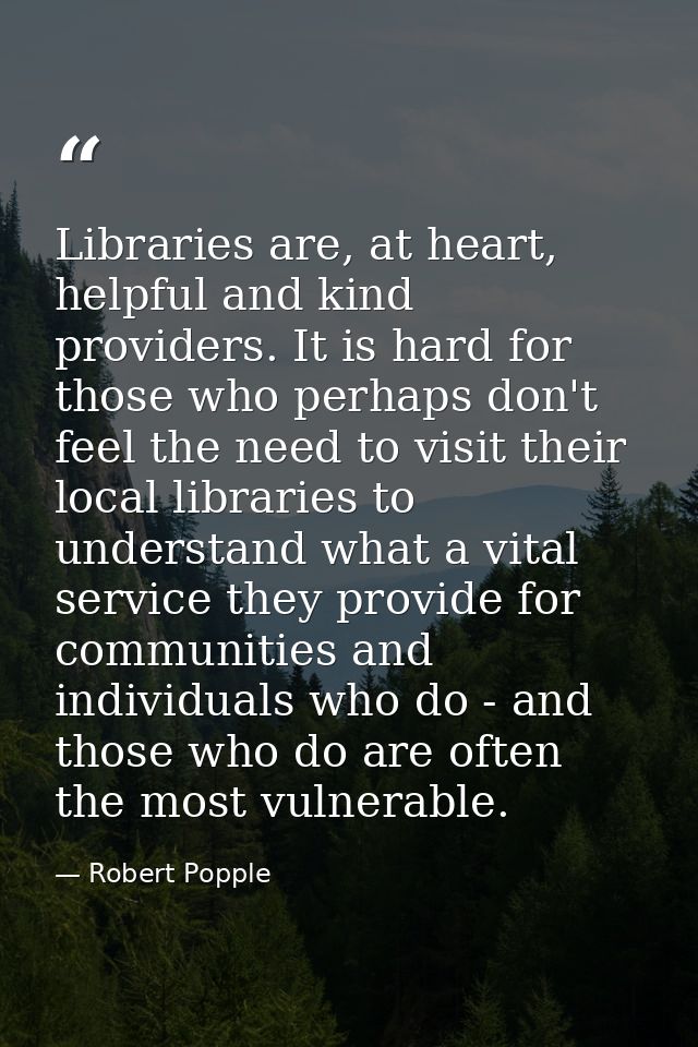 Libraries are, at heart, helpful and kind providers. It is hard for those who perhaps don't feel the need to visit their — Robert Popple