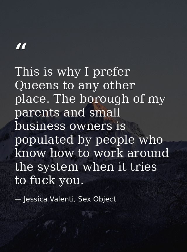 This is why I prefer Queens to any other place. The borough of my parents and small business owners is populated by peop — Jessica Valenti, Sex Object