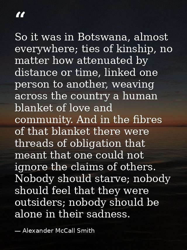 So it was in Botswana, almost everywhere; ties of kinship, no matter how attenuated by distance or time, linked one pers — Alexander McCall Smith