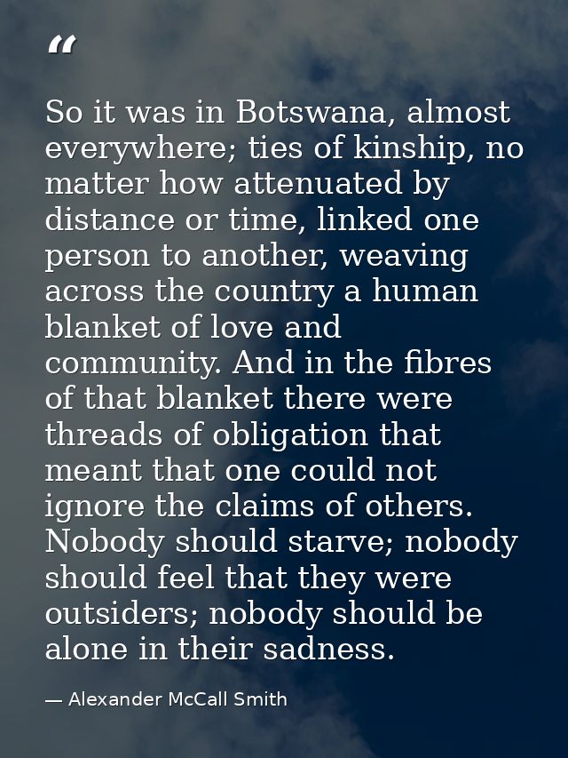 So it was in Botswana, almost everywhere; ties of kinship, no matter how attenuated by distance or time, linked one pers — Alexander McCall Smith
