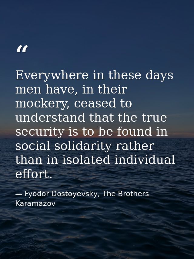 Everywhere in these days men have, in their mockery, ceased to understand that the true security is to be found in socia — Fyodor Dostoyevsky, The Brothers Karamazov