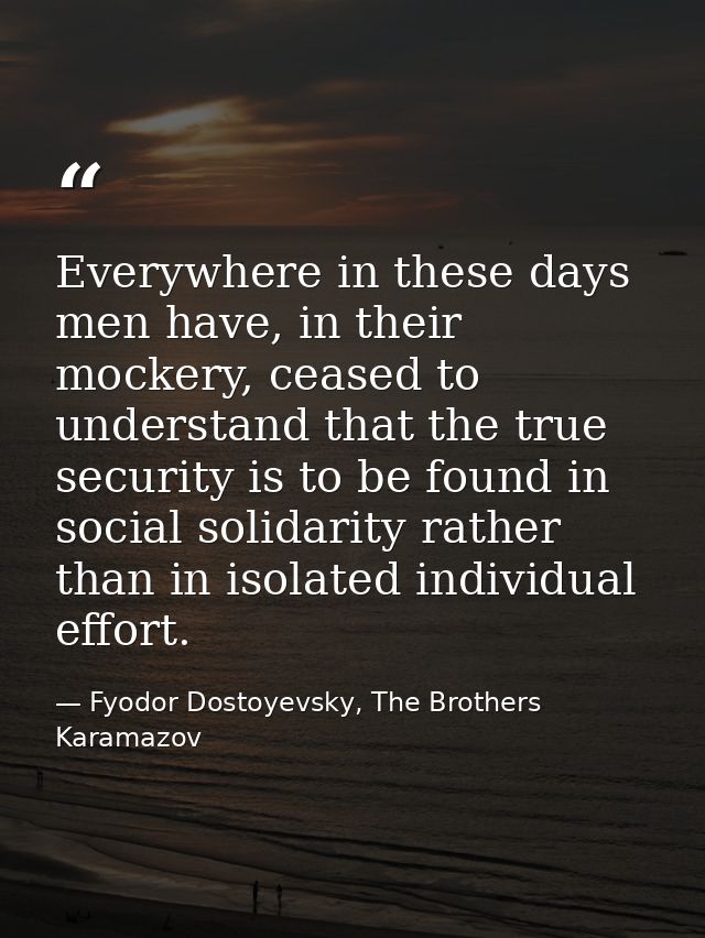 Everywhere in these days men have, in their mockery, ceased to understand that the true security is to be found in socia — Fyodor Dostoyevsky, The Brothers Karamazov
