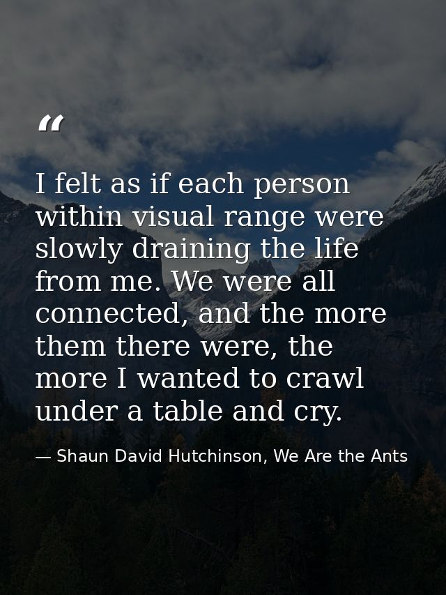 I felt as if each person within visual range were slowly draining the life from me. We were all connected, and the more  — Shaun David Hutchinson, We Are the Ants
