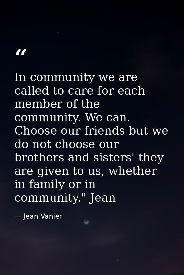 In community we are called to care for each member of the community. We can. Choose our friends but we do not choose our — Jean Vanier