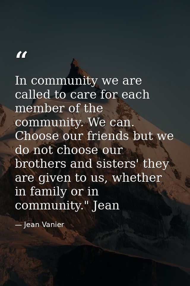 In community we are called to care for each member of the community. We can. Choose our friends but we do not choose our — Jean Vanier